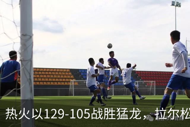热火以129-105战胜猛龙，拉尔松表现抢眼赫本亦有斩获