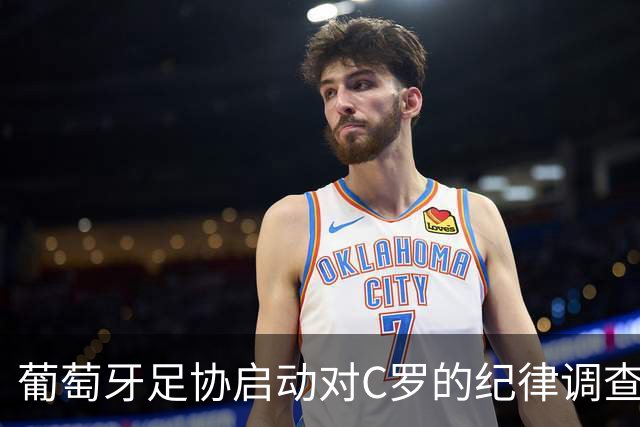 葡萄牙足协启动对C罗的纪律调查与临时停赛措施